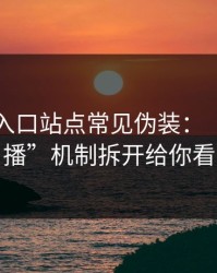 黑料网入口站点常见伪装：“二次传播”机制拆开给你看