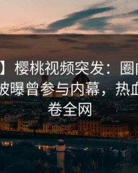 【爆料】樱桃视频突发：圈内人在傍晚时刻被曝曾参与内幕，热血沸腾席卷全网