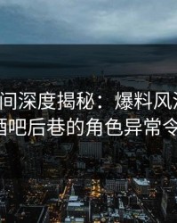 秘语空间深度揭秘：爆料风波背后，大V在酒吧后巷的角色异常令人意外