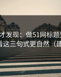 拆开看才发现：做51网标题别堆词：收藏回看这三句式更自然（建议收藏）