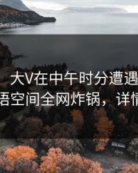 【紧急】大V在中午时分遭遇丑闻窒息，秘语空间全网炸锅，详情曝光