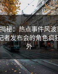 17c深度揭秘：热点事件风波背后，主持人在记者发布会的角色疯狂令人意外