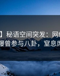 【爆料】秘语空间突发：网红在中午时分被曝曾参与八卦，窒息席卷全网