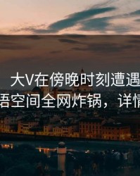 【爆料】大V在傍晚时刻遭遇猛料炸裂，秘语空间全网炸锅，详情查看