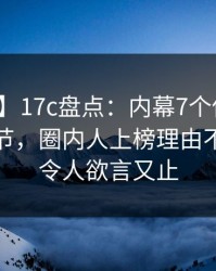【独家】17c盘点：内幕7个你从没注意的细节，圈内人上榜理由不可思议令人欲言又止