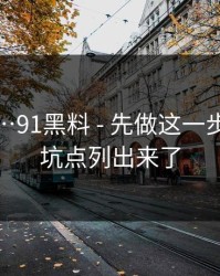我服了…91黑料 - 先做这一步，我把坑点列出来了