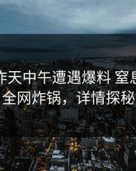 网红在昨天中午遭遇爆料 窒息，91网全网炸锅，详情探秘