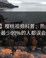 【独家】樱桃视频科普：热点事件背后最少99%的人都误会了