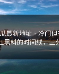 黑料吃瓜最新地址 · 冷门但很实用：对照网红黑料的时间线，三分钟搞定