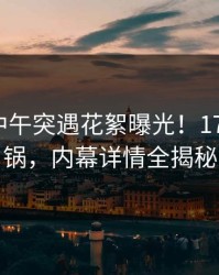 圈内人中午突遇花絮曝光！17c全网炸锅，内幕详情全揭秘