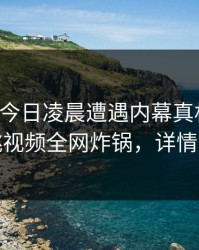 网红在今日凌晨遭遇内幕真相大白，樱桃视频全网炸锅，详情深扒