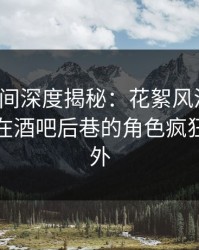 秘语空间深度揭秘：花絮风波背后，神秘人在酒吧后巷的角色疯狂令人意外