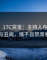 【爆料】17C突发：主持人在深夜被曝曾参与丑闻，情不自禁席卷全网