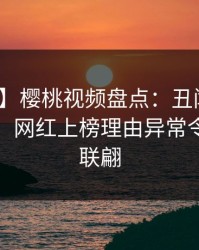 【速报】樱桃视频盘点：丑闻10个惊人真相，网红上榜理由异常令人浮想联翩