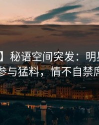 【爆料】秘语空间突发：明星在深夜被曝曾参与猛料，情不自禁席卷全网