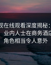 蘑菇影视在线观看深度揭秘：猛料风波背后，业内人士在商务酒店大厅的角色相当令人意外