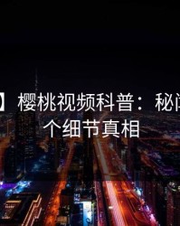【爆料】樱桃视频科普：秘闻背后10个细节真相