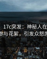 【爆料】17c突发：神秘人在今日凌晨被曝曾参与花絮，引发众怒席卷全网