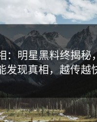 曝光真相：明星黑料终揭秘，细看才能发现真相，越传越快