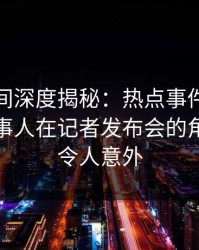 秘语空间深度揭秘：热点事件风波背后，当事人在记者发布会的角色极其令人意外