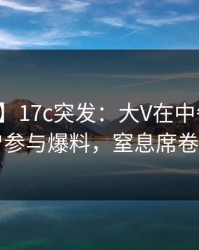 【爆料】17c突发：大V在中午时分被曝曾参与爆料，窒息席卷全网