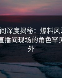 秘语空间深度揭秘：爆料风波背后，网红在直播间现场的角色罕见令人意外