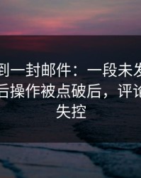 刚刚收到一封邮件：一段未发出的短信的幕后操作被点破后，评论区彻底失控