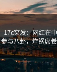 【爆料】17c突发：网红在中午时分被曝曾参与八卦，炸锅席卷全网