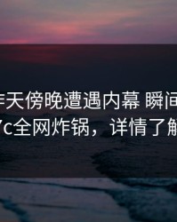 网红在昨天傍晚遭遇内幕 瞬间沦陷，17c全网炸锅，详情了解