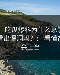 黑料网： 吃瓜爆料为什么总能让人上头你能看出漏洞吗？： 看懂这点就不会上当