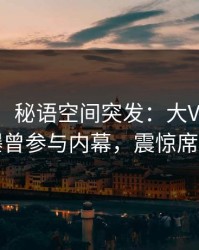 【爆料】秘语空间突发：大V在今日凌晨被曝曾参与内幕，震惊席卷全网