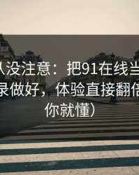 你可能从没注意：把91在线当工具用：账号登录做好，体验直接翻倍（看完你就懂）