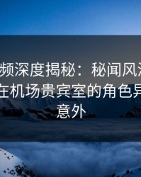 樱桃视频深度揭秘：秘闻风波背后，主持人在机场贵宾室的角色异常令人意外