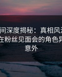 秘语空间深度揭秘：真相风波背后，当事人在粉丝见面会的角色异常令人意外