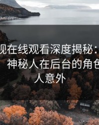 蘑菇影视在线观看深度揭秘：内幕风波背后，神秘人在后台的角色罕见令人意外
