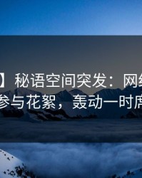 【爆料】秘语空间突发：网红在昨晚被曝曾参与花絮，轰动一时席卷全网