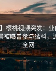 【爆料】樱桃视频突发：业内人士在今日凌晨被曝曾参与猛料，迷醉席卷全网