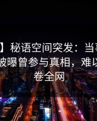 【爆料】秘语空间突发：当事人在傍晚时刻被曝曾参与真相，难以抗拒席卷全网