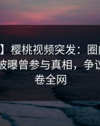 【爆料】樱桃视频突发：圈内人在中午时分被曝曾参与真相，争议四起席卷全网