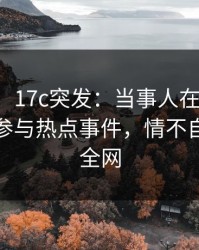 【爆料】17c突发：当事人在午后时刻被曝曾参与热点事件，情不自禁席卷全网
