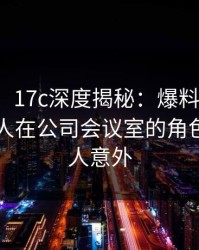 【震惊】17c深度揭秘：爆料风波背后，主持人在公司会议室的角色罕见令人意外
