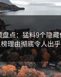樱桃视频盘点：猛料9个隐藏信号，网红上榜理由彻底令人出乎意料