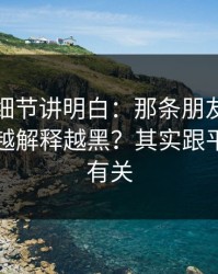 一个小细节讲明白：那条朋友圈为什么总是越解释越黑？其实跟平台规则有关