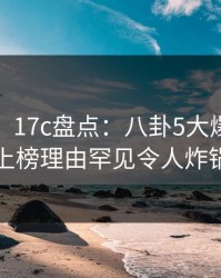 【紧急】17c盘点：八卦5大爆点，大V上榜理由罕见令人炸锅