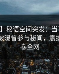 【爆料】秘语空间突发：当事人在中午时分被曝曾参与秘闻，震撼人心席卷全网