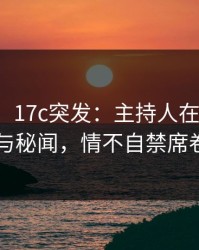 【爆料】17c突发：主持人在深夜被曝曾参与秘闻，情不自禁席卷全网