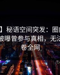 【爆料】秘语空间突发：圈内人在傍晚时刻被曝曾参与真相，无法置信席卷全网