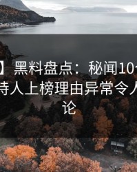 【紧急】黑料盘点：秘闻10个细节真相，主持人上榜理由异常令人刷爆评论