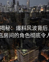 17c深度揭秘：爆料风波背后，神秘人在酒店房间的角色彻底令人意外