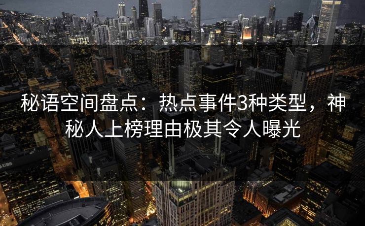 秘语空间盘点：热点事件3种类型，神秘人上榜理由极其令人曝光
